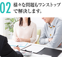 02 様々な問題もワンストップで解決します。