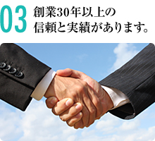 03 創業30年以上の信頼と実績があります。