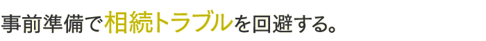 事前準備で相続トラブルを回避する。